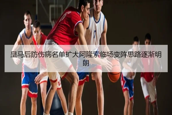 皇马后防伤病名单扩大阿隆索临场变阵思路逐渐明朗