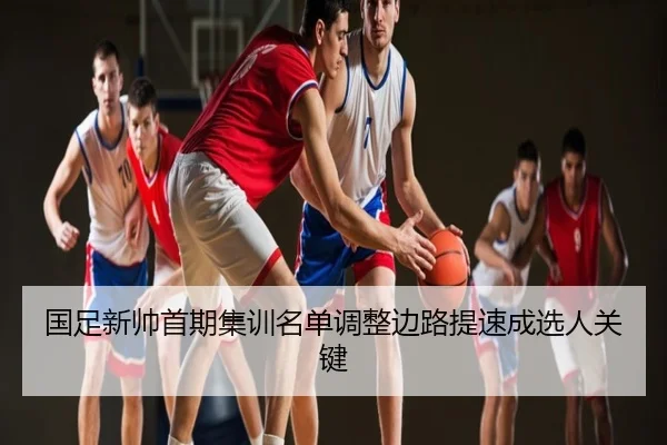 国足新帅首期集训名单调整边路提速成选人关键