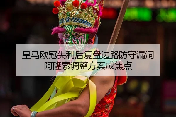 皇马欧冠失利后复盘边路防守漏洞 阿隆索调整方案成焦点