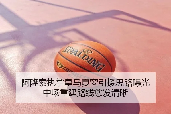 阿隆索执掌皇马夏窗引援思路曝光 中场重建路线愈发清晰