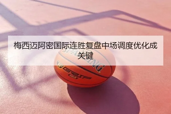 梅西迈阿密国际连胜复盘中场调度优化成关键