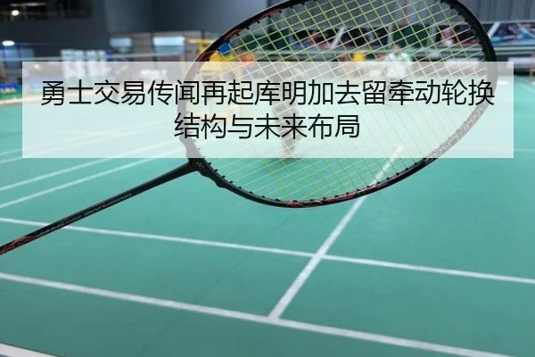 勇士交易传闻再起库明加去留牵动轮换结构与未来布局