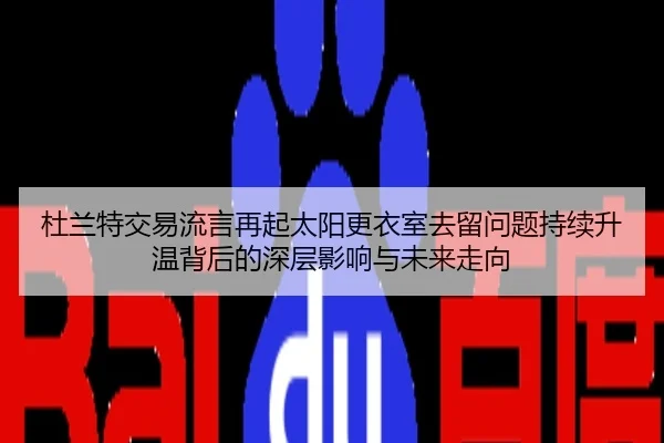 杜兰特交易流言再起太阳更衣室去留问题持续升温背后的深层影响与未来走向