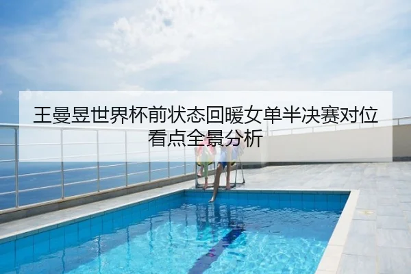 王曼昱世界杯前状态回暖女单半决赛对位看点全景分析