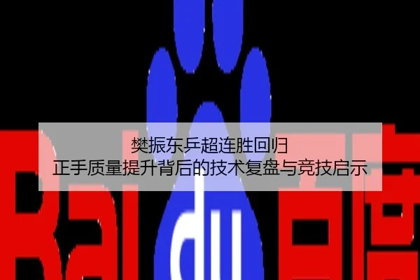 樊振东乒超连胜回归 正手质量提升背后的技术复盘与竞技启示