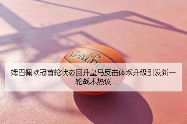 姆巴佩欧冠首轮状态回升皇马反击体系升级引发新一轮战术热议