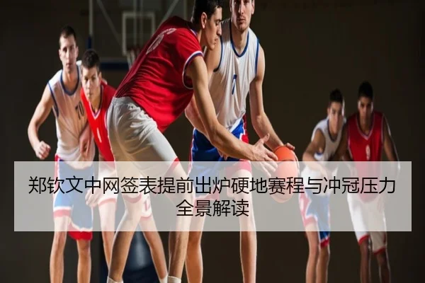 郑钦文中网签表提前出炉硬地赛程与冲冠压力全景解读