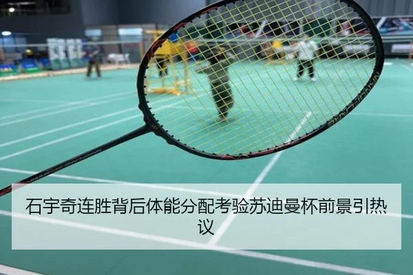石宇奇连胜背后体能分配考验苏迪曼杯前景引热议