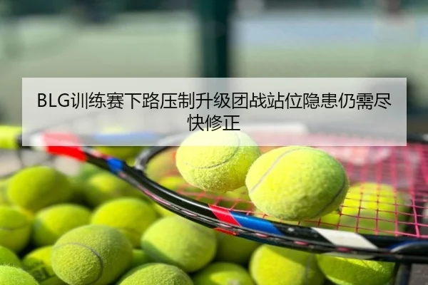 BLG训练赛下路压制升级团战站位隐患仍需尽快修正