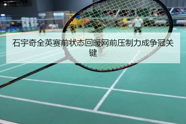 石宇奇全英赛前状态回暖网前压制力成争冠关键